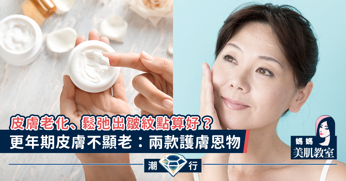 【媽媽美肌教室】更年期皮膚不顯老：兩款護膚恩物