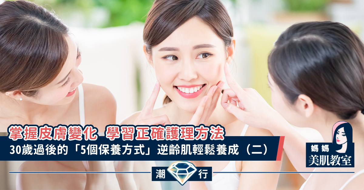 【媽媽美肌教室】30歲過後的「5個保養方式」逆齡肌輕鬆養成(二)