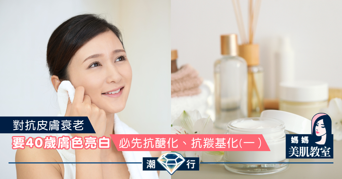 【媽媽美肌教室】要40歲膚色亮白 必先抗醣化、抗羰基化(一）