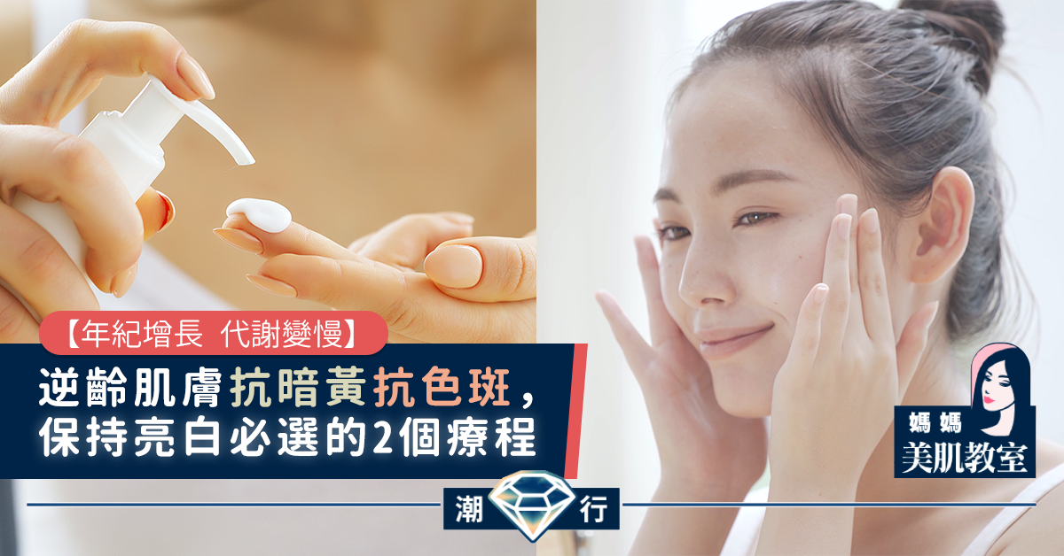 【媽媽美肌教室】逆齡肌膚抗暗黃抗色斑，保持亮白必選的2個療程